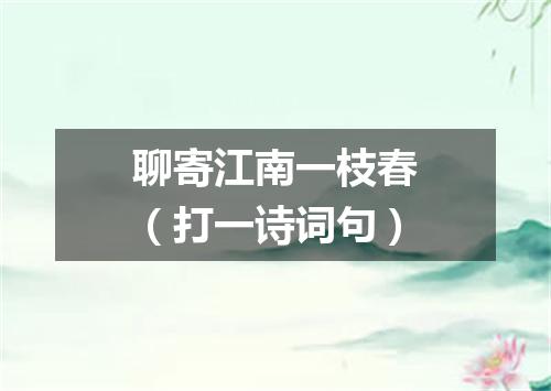 聊寄江南一枝春（打一诗词句）