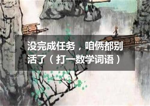 没完成任务，咱俩都别活了（打一数学词语）