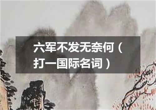 六军不发无奈何（打一国际名词）