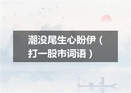 潮没尾生心盼伊（打一股市词语）