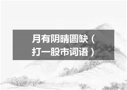 月有阴晴圆缺（打一股市词语）