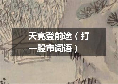 天亮登前途（打一股市词语）