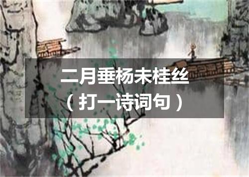 二月垂杨未桂丝（打一诗词句）