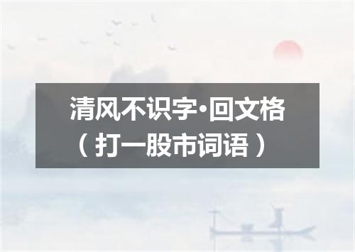 清风不识字·回文格（打一股市词语）