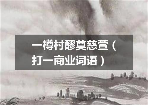 一樽村醪奠慈萱（打一商业词语）