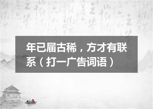 年已届古稀，方才有联系（打一广告词语）