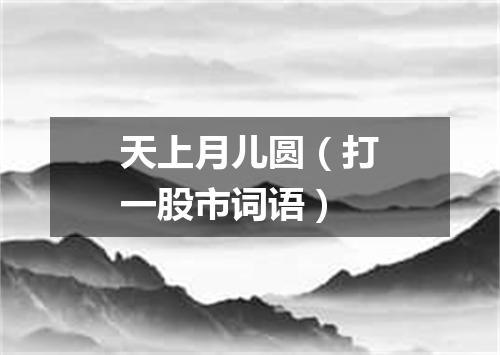 天上月儿圆（打一股市词语）