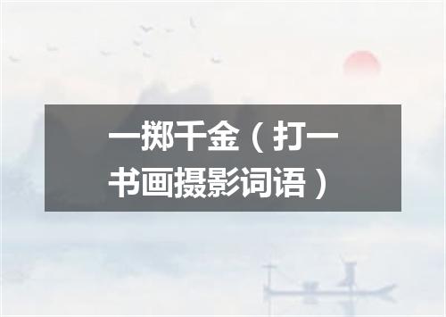 一掷千金（打一书画摄影词语）