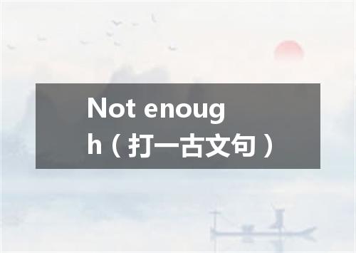 Not enough（打一古文句）