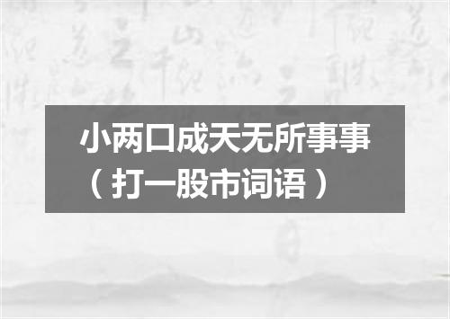 小两口成天无所事事（打一股市词语）