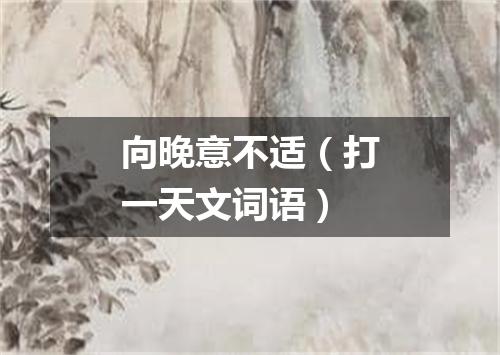 向晚意不适（打一天文词语）