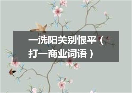 一洗阳关别恨平（打一商业词语）