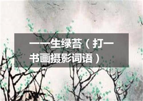 一一生绿苔（打一书画摄影词语）