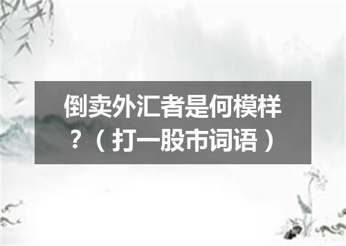 倒卖外汇者是何模样？（打一股市词语）