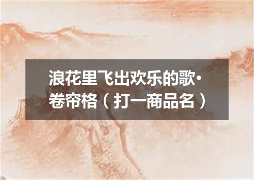 浪花里飞出欢乐的歌·卷帘格（打一商品名）