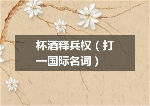 杯酒释兵权（打一国际名词）