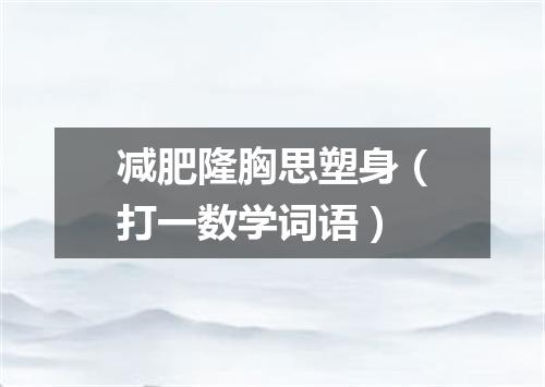 减肥隆胸思塑身（打一数学词语）