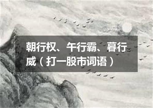 朝行权、午行霸、暮行威（打一股市词语）