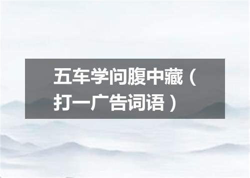 五车学问腹中藏（打一广告词语）
