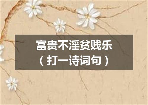 富贵不淫贫贱乐（打一诗词句）
