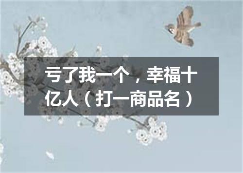亏了我一个，幸福十亿人（打一商品名）