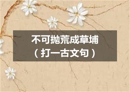 不可抛荒成草埔（打一古文句）