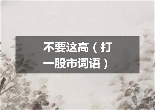 不要这高（打一股市词语）