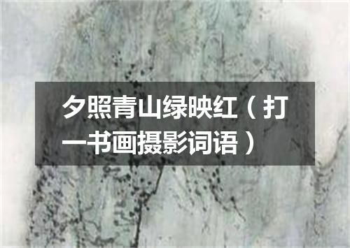 夕照青山绿映红（打一书画摄影词语）
