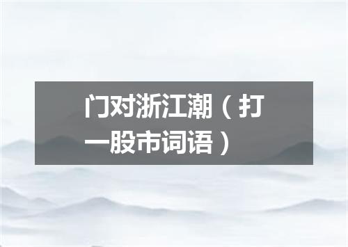 门对浙江潮（打一股市词语）