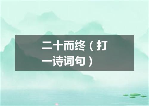 二十而终（打一诗词句）
