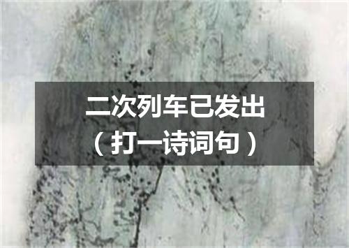 二次列车已发出（打一诗词句）