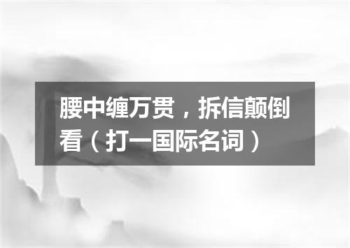腰中缠万贯，拆信颠倒看（打一国际名词）
