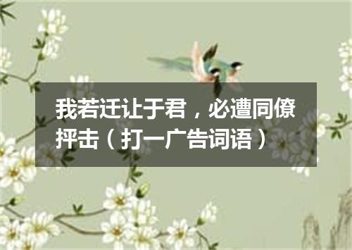 我若迁让于君，必遭同僚抨击（打一广告词语）