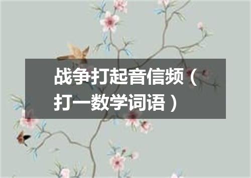 战争打起音信频（打一数学词语）