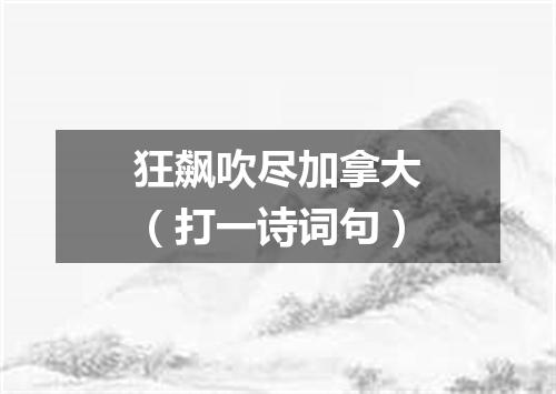 狂飙吹尽加拿大（打一诗词句）