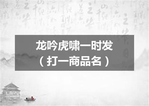 龙吟虎啸一时发（打一商品名）