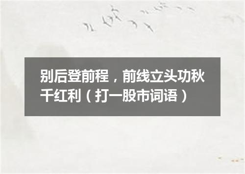 别后登前程，前线立头功秋千红利（打一股市词语）