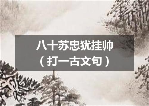 八十苏忠犹挂帅（打一古文句）