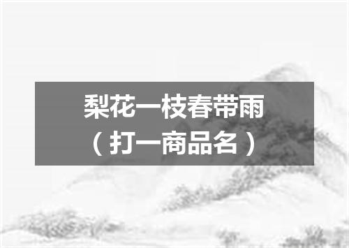 梨花一枝春带雨（打一商品名）