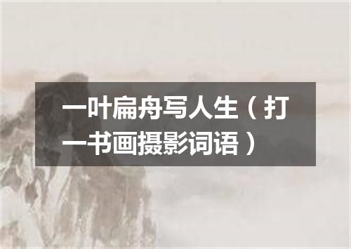 一叶扁舟写人生（打一书画摄影词语）