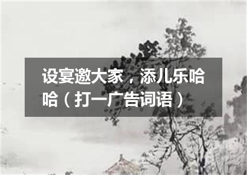 设宴邀大家，添儿乐哈哈（打一广告词语）