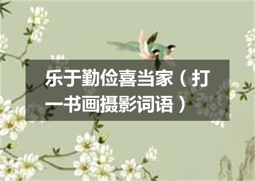 乐于勤俭喜当家（打一书画摄影词语）