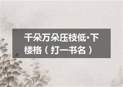 千朵万朵压枝低·下楼格（打一书名）