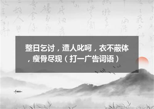 整日乞讨，遭人叱呵，衣不蔽体，瘦骨尽现（打一广告词语）