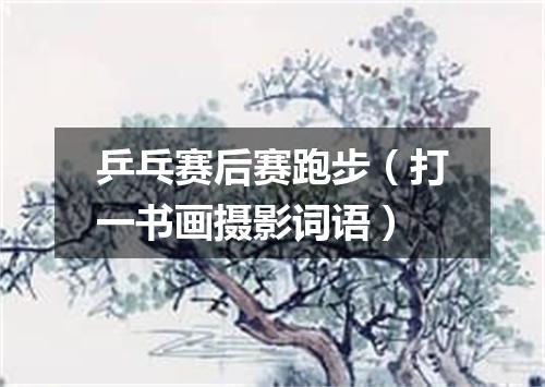 乒乓赛后赛跑步（打一书画摄影词语）