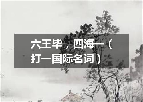 六王毕，四海一（打一国际名词）