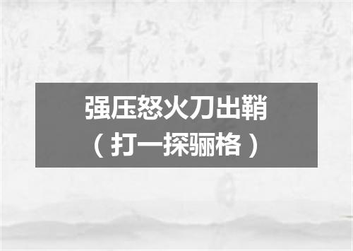 强压怒火刀出鞘（打一探骊格）
