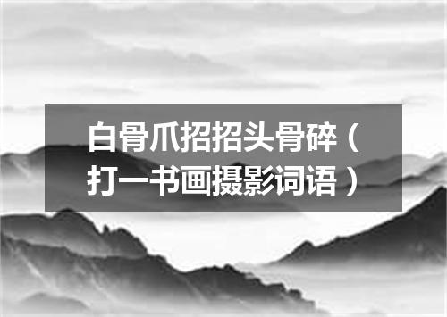 白骨爪招招头骨碎（打一书画摄影词语）