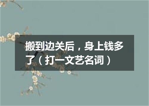 搬到边关后，身上钱多了（打一文艺名词）