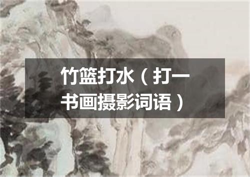 竹篮打水（打一书画摄影词语）